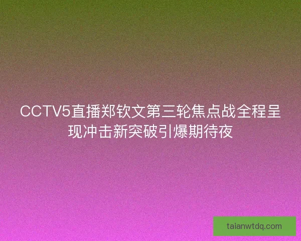 CCTV5直播郑钦文第三轮焦点战全程呈现冲击新突破引爆期待夜