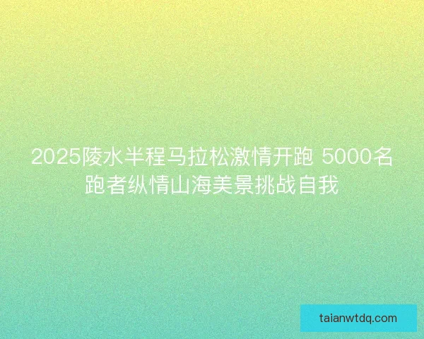 2025陵水半程马拉松激情开跑 5000名跑者纵情山海美景挑战自我