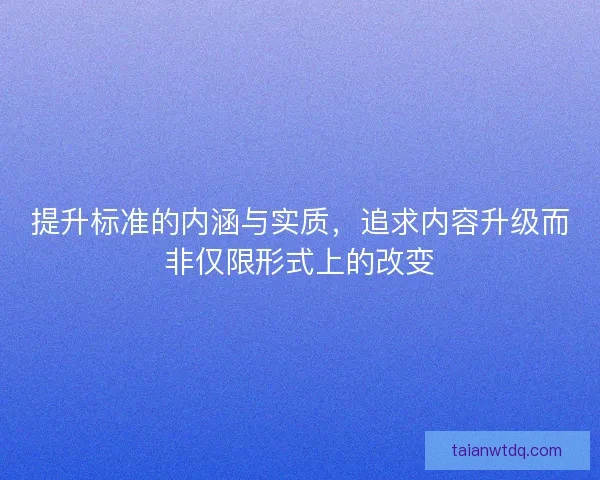 提升标准的内涵与实质，追求内容升级而非仅限形式上的改变