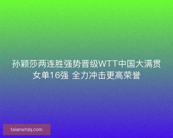 孙颖莎两连胜强势晋级WTT中国大满贯女单16强 全力冲击更高荣誉