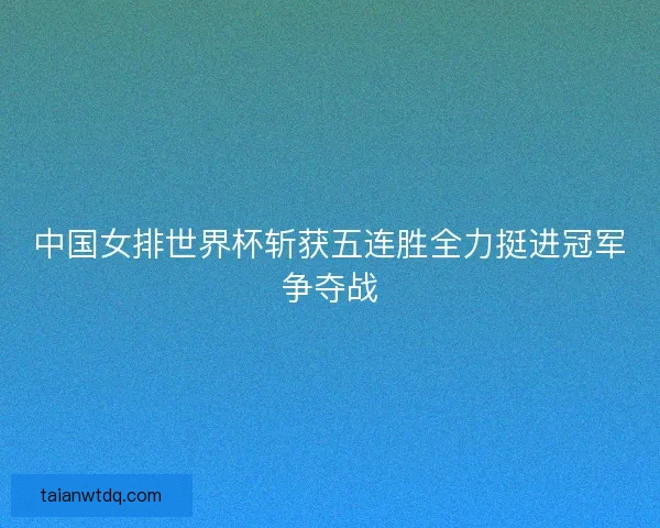 中国女排世界杯斩获五连胜全力挺进冠军争夺战